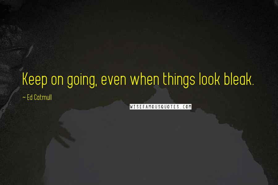 Ed Catmull Quotes: Keep on going, even when things look bleak.