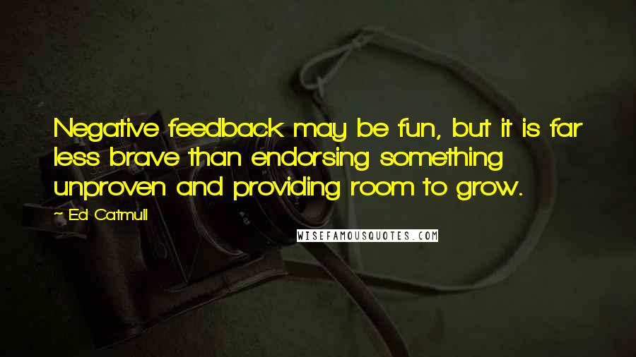 Ed Catmull Quotes: Negative feedback may be fun, but it is far less brave than endorsing something unproven and providing room to grow.