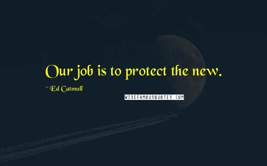 Ed Catmull Quotes: Our job is to protect the new.