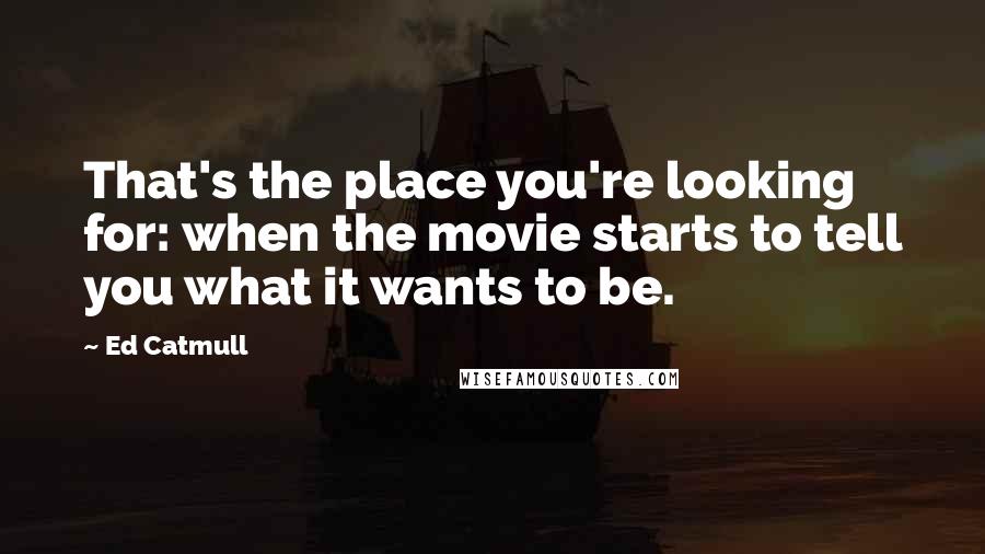 Ed Catmull Quotes: That's the place you're looking for: when the movie starts to tell you what it wants to be.