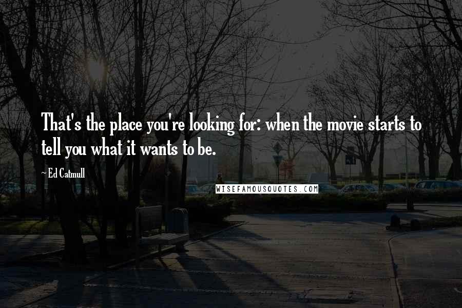 Ed Catmull Quotes: That's the place you're looking for: when the movie starts to tell you what it wants to be.