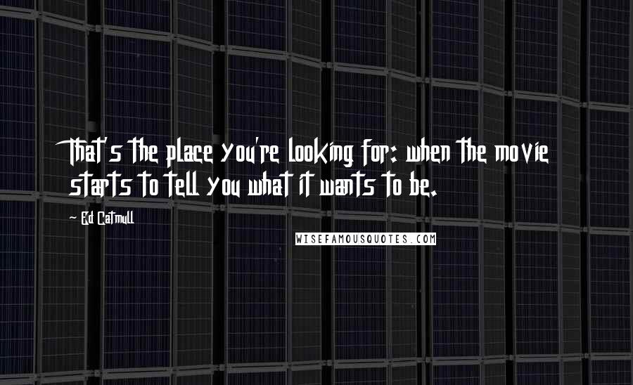 Ed Catmull Quotes: That's the place you're looking for: when the movie starts to tell you what it wants to be.