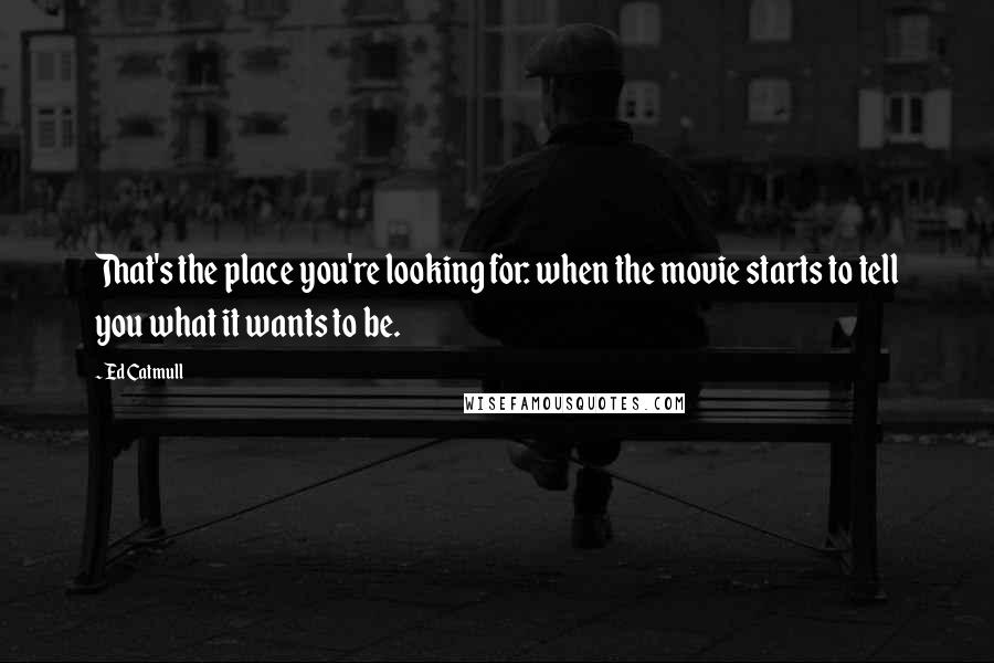 Ed Catmull Quotes: That's the place you're looking for: when the movie starts to tell you what it wants to be.