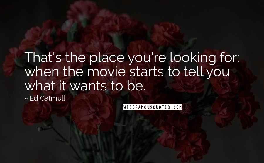 Ed Catmull Quotes: That's the place you're looking for: when the movie starts to tell you what it wants to be.