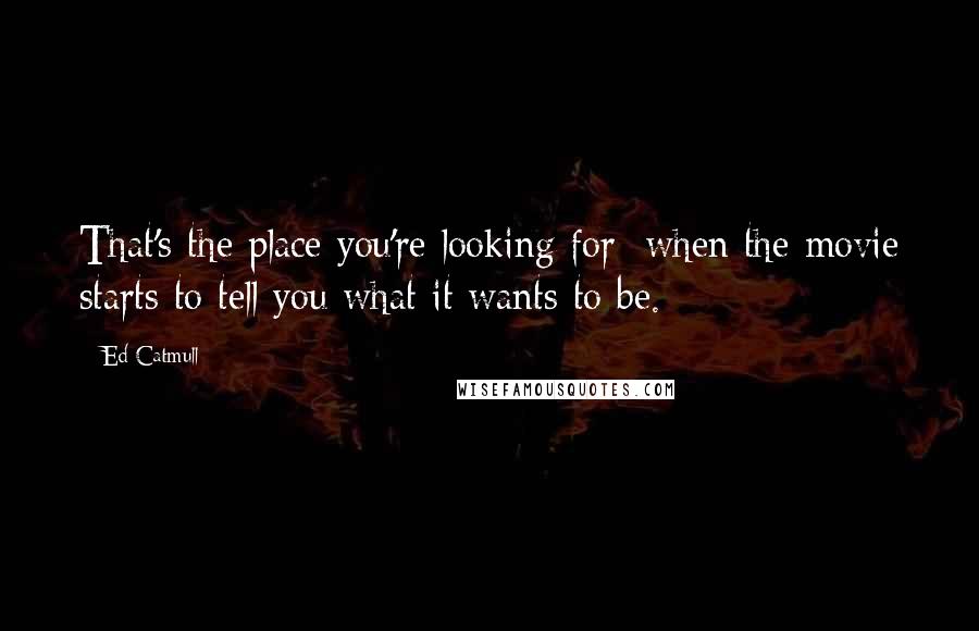 Ed Catmull Quotes: That's the place you're looking for: when the movie starts to tell you what it wants to be.