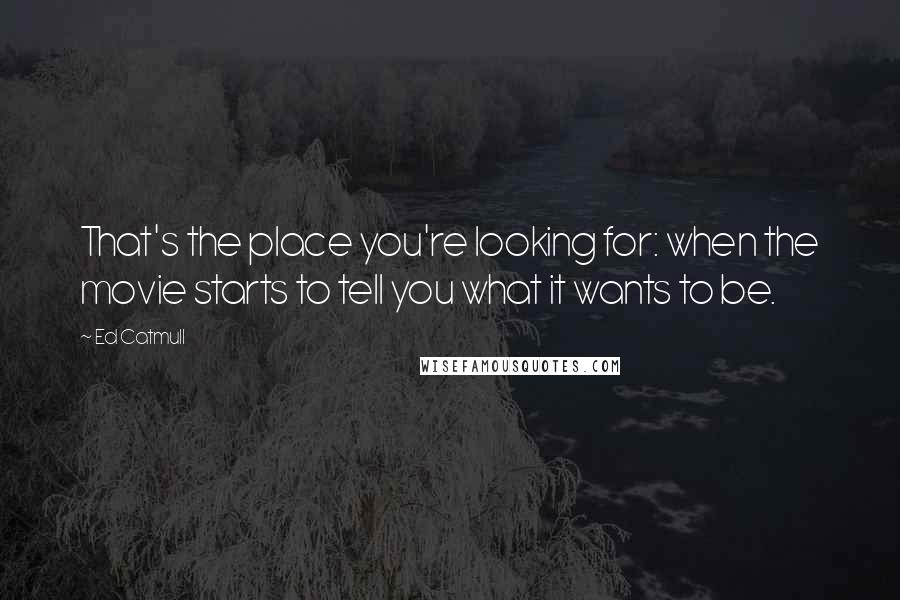 Ed Catmull Quotes: That's the place you're looking for: when the movie starts to tell you what it wants to be.