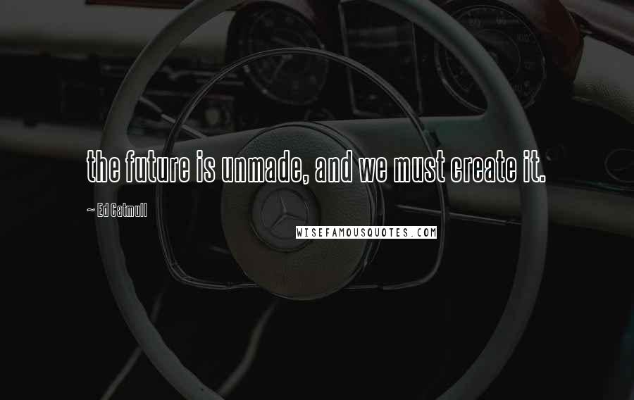 Ed Catmull Quotes: the future is unmade, and we must create it.