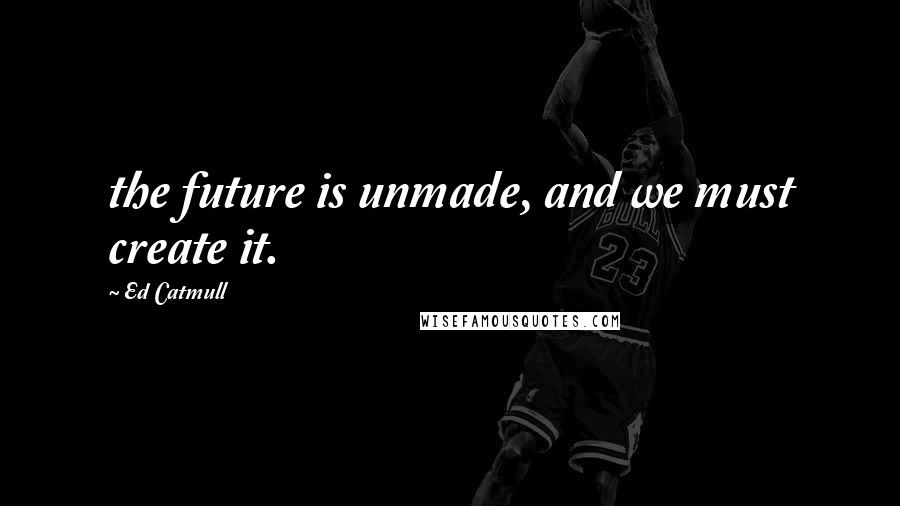 Ed Catmull Quotes: the future is unmade, and we must create it.