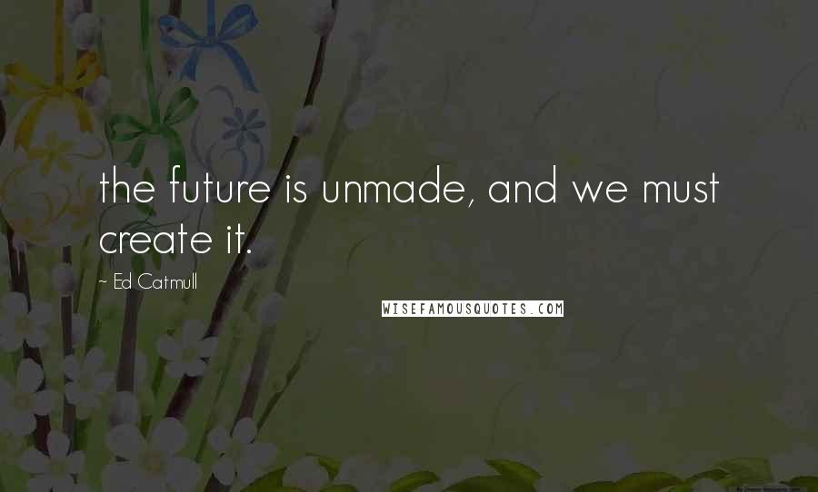 Ed Catmull Quotes: the future is unmade, and we must create it.