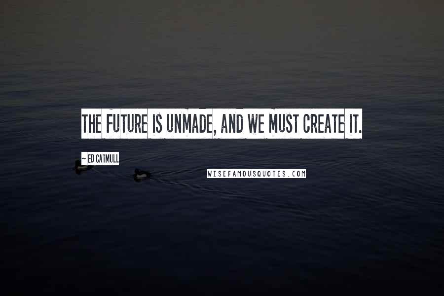 Ed Catmull Quotes: the future is unmade, and we must create it.