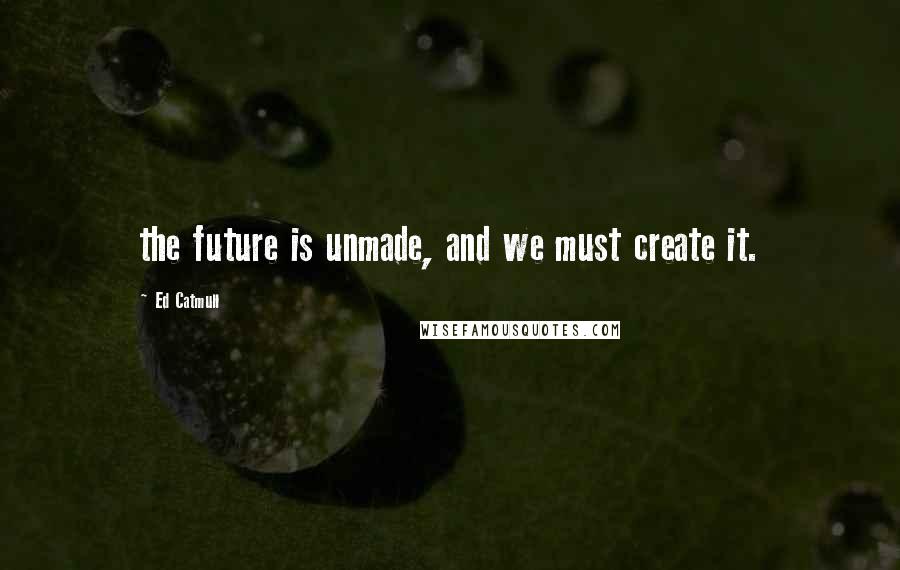 Ed Catmull Quotes: the future is unmade, and we must create it.