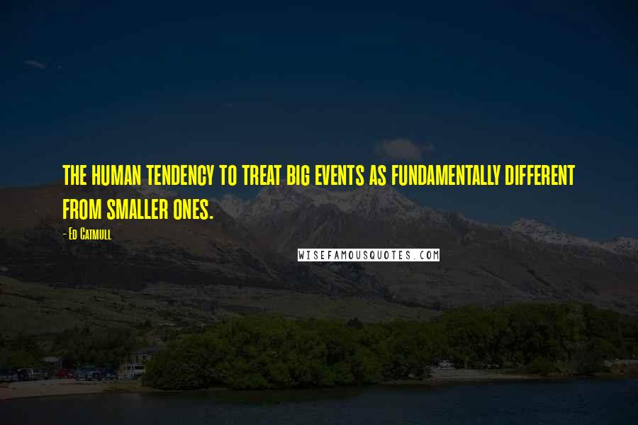 Ed Catmull Quotes: the human tendency to treat big events as fundamentally different from smaller ones.