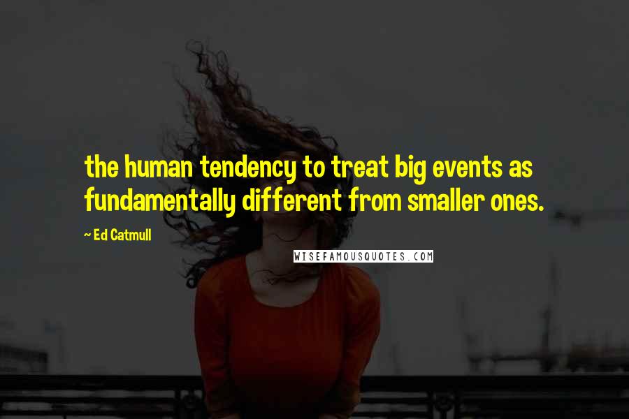 Ed Catmull Quotes: the human tendency to treat big events as fundamentally different from smaller ones.