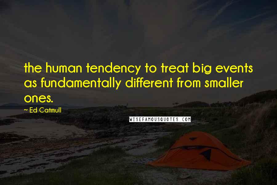 Ed Catmull Quotes: the human tendency to treat big events as fundamentally different from smaller ones.