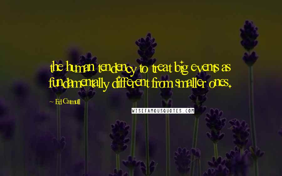 Ed Catmull Quotes: the human tendency to treat big events as fundamentally different from smaller ones.