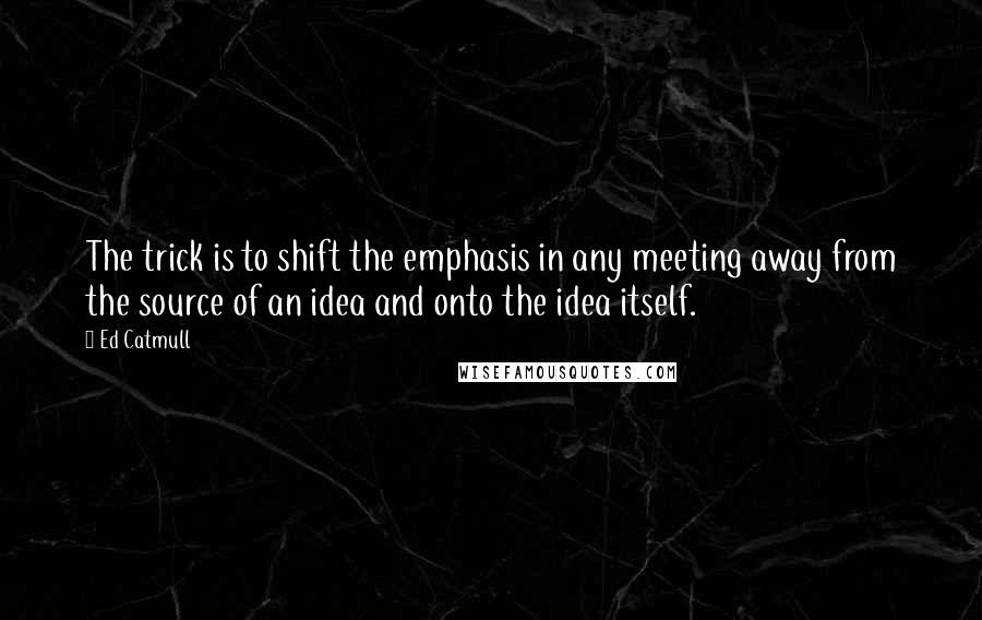 Ed Catmull Quotes: The trick is to shift the emphasis in any meeting away from the source of an idea and onto the idea itself.