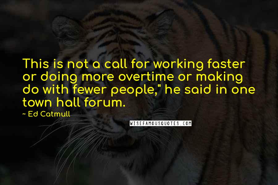 Ed Catmull Quotes: This is not a call for working faster or doing more overtime or making do with fewer people," he said in one town hall forum.