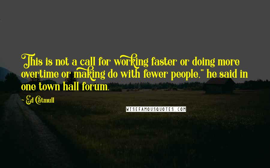 Ed Catmull Quotes: This is not a call for working faster or doing more overtime or making do with fewer people," he said in one town hall forum.