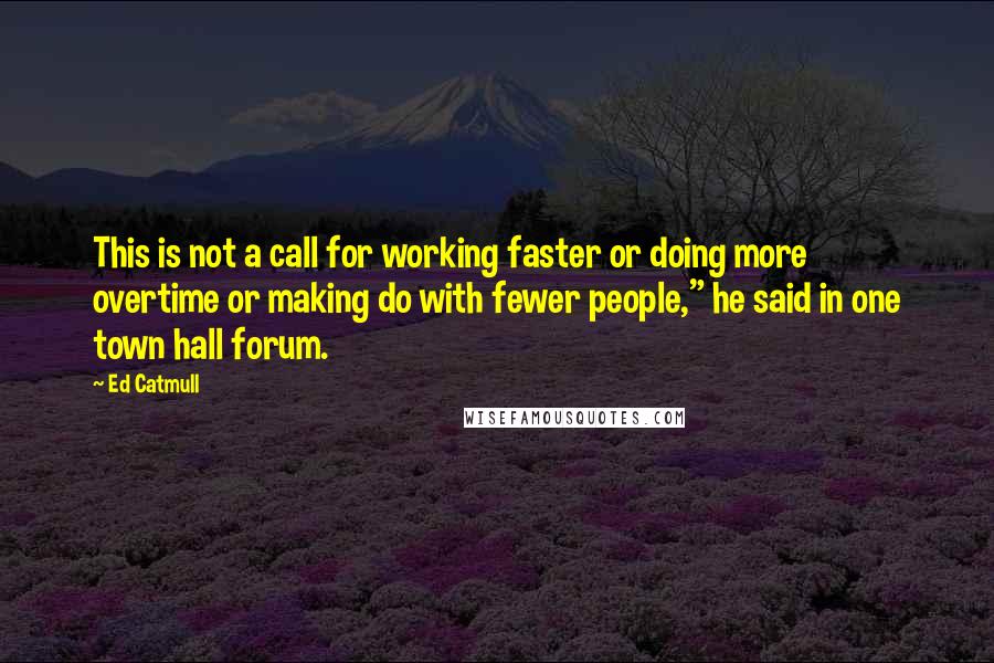 Ed Catmull Quotes: This is not a call for working faster or doing more overtime or making do with fewer people," he said in one town hall forum.