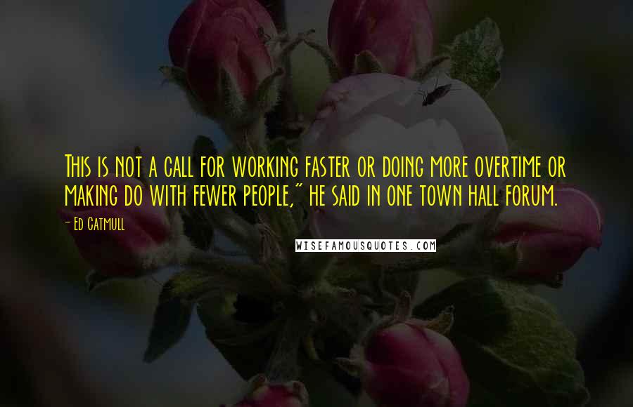 Ed Catmull Quotes: This is not a call for working faster or doing more overtime or making do with fewer people," he said in one town hall forum.