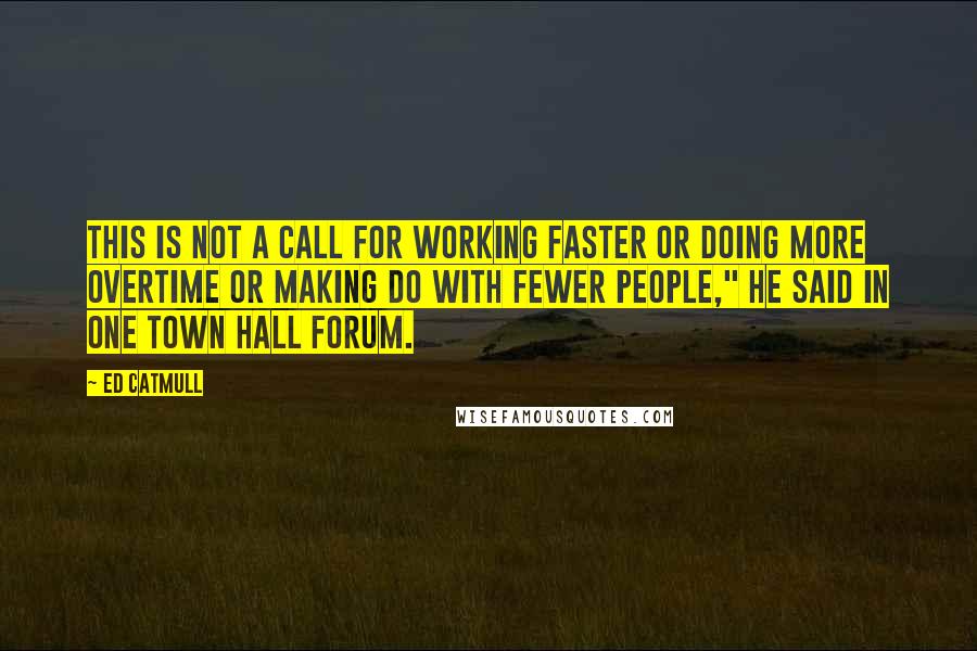 Ed Catmull Quotes: This is not a call for working faster or doing more overtime or making do with fewer people," he said in one town hall forum.