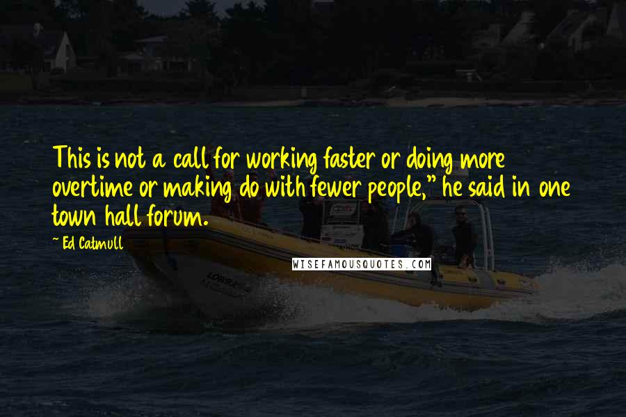 Ed Catmull Quotes: This is not a call for working faster or doing more overtime or making do with fewer people," he said in one town hall forum.