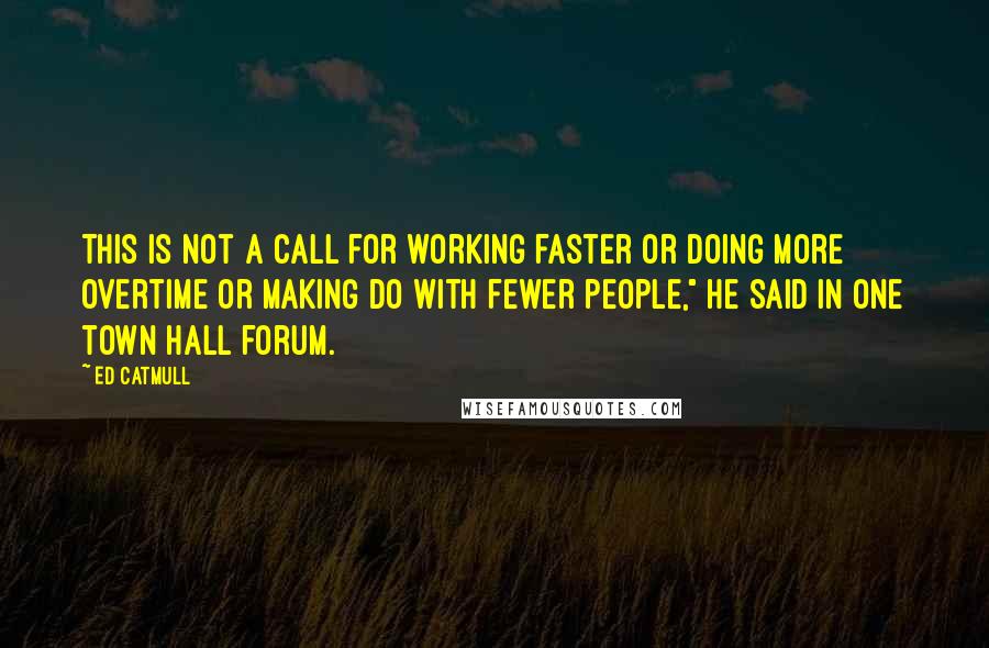 Ed Catmull Quotes: This is not a call for working faster or doing more overtime or making do with fewer people," he said in one town hall forum.