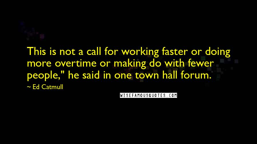 Ed Catmull Quotes: This is not a call for working faster or doing more overtime or making do with fewer people," he said in one town hall forum.