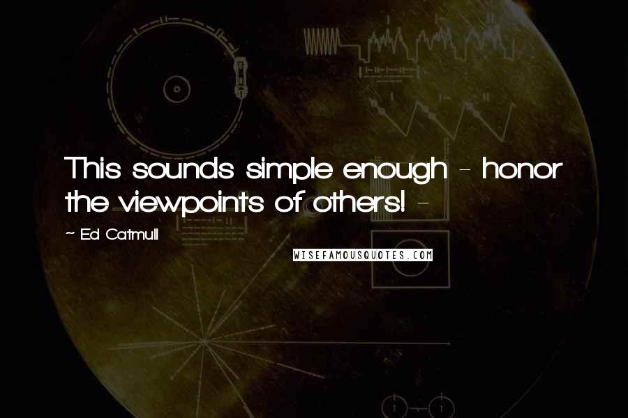 Ed Catmull Quotes: This sounds simple enough - honor the viewpoints of others! - 