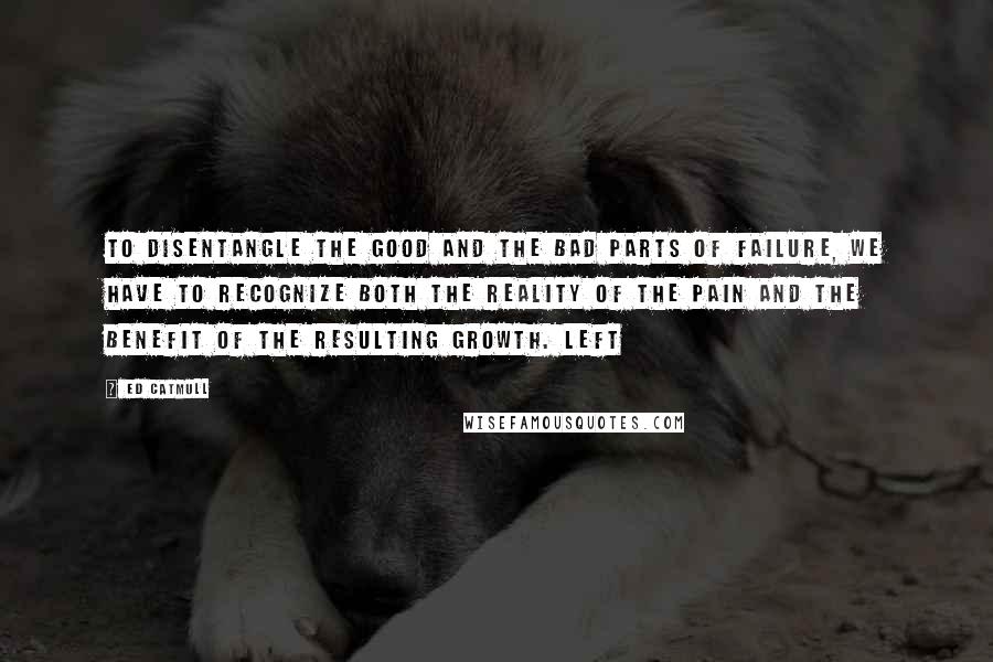 Ed Catmull Quotes: To disentangle the good and the bad parts of failure, we have to recognize both the reality of the pain and the benefit of the resulting growth. Left