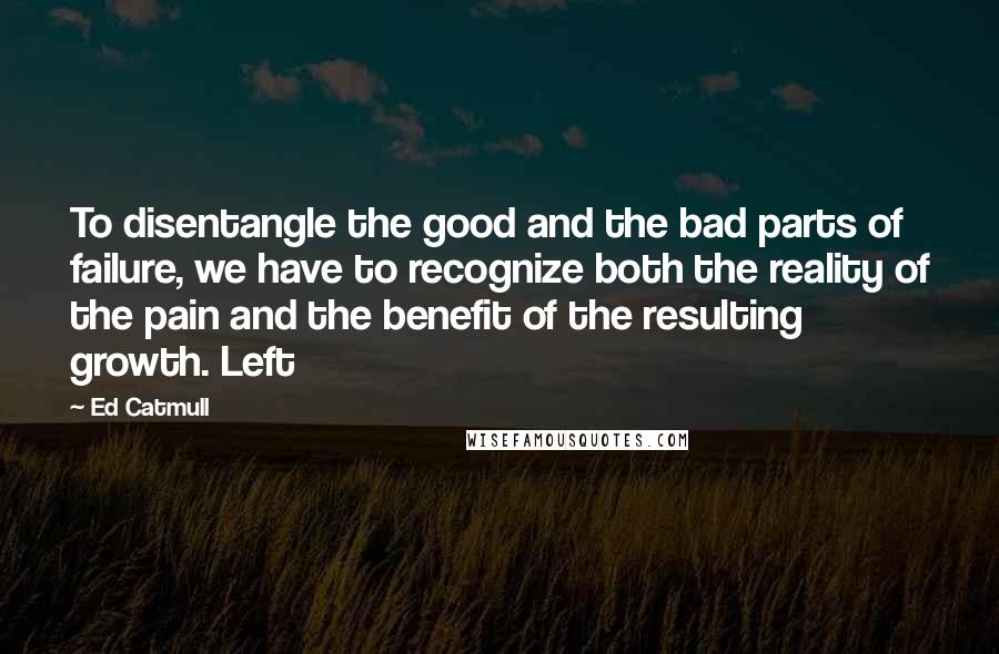 Ed Catmull Quotes: To disentangle the good and the bad parts of failure, we have to recognize both the reality of the pain and the benefit of the resulting growth. Left