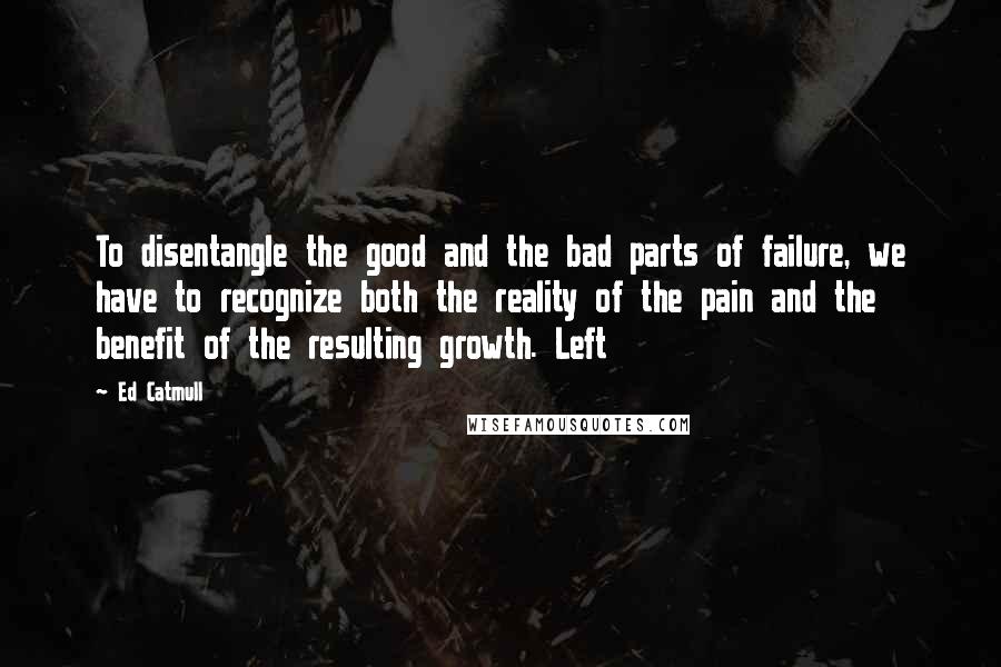 Ed Catmull Quotes: To disentangle the good and the bad parts of failure, we have to recognize both the reality of the pain and the benefit of the resulting growth. Left