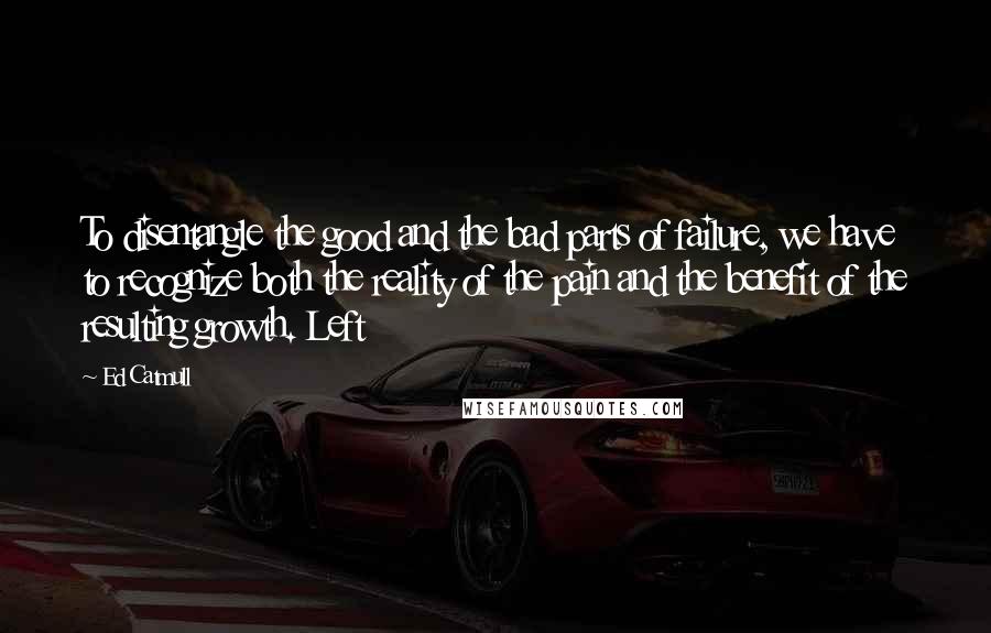 Ed Catmull Quotes: To disentangle the good and the bad parts of failure, we have to recognize both the reality of the pain and the benefit of the resulting growth. Left