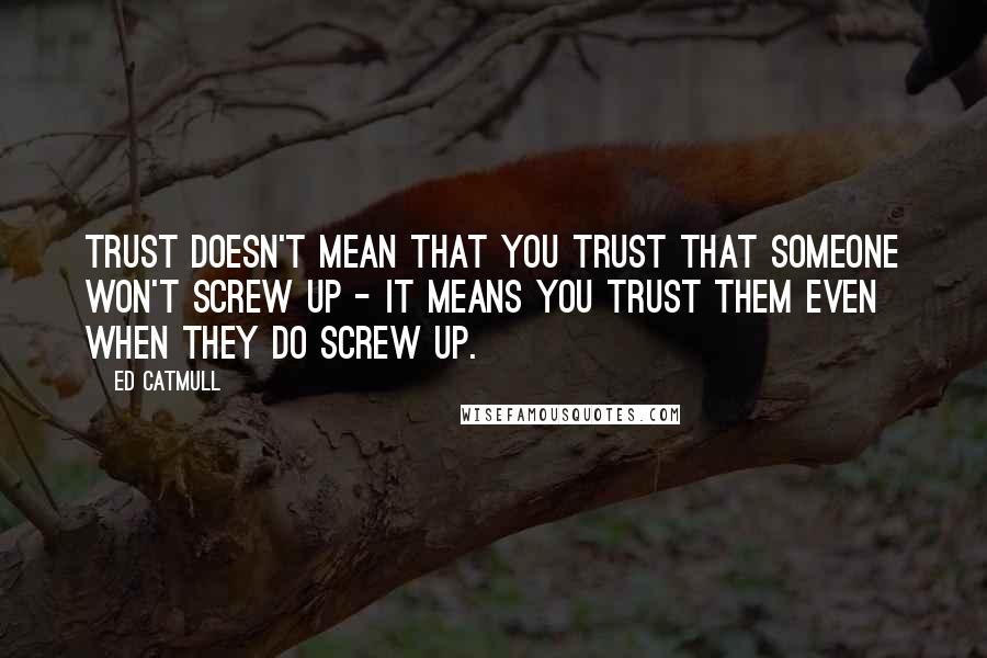 Ed Catmull Quotes: Trust doesn't mean that you trust that someone won't screw up - it means you trust them even when they do screw up.