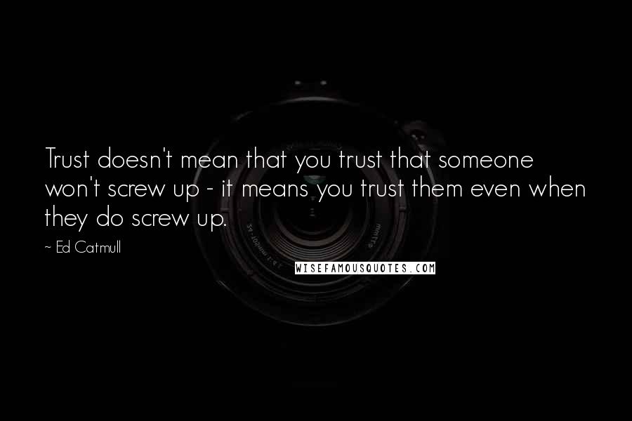 Ed Catmull Quotes: Trust doesn't mean that you trust that someone won't screw up - it means you trust them even when they do screw up.