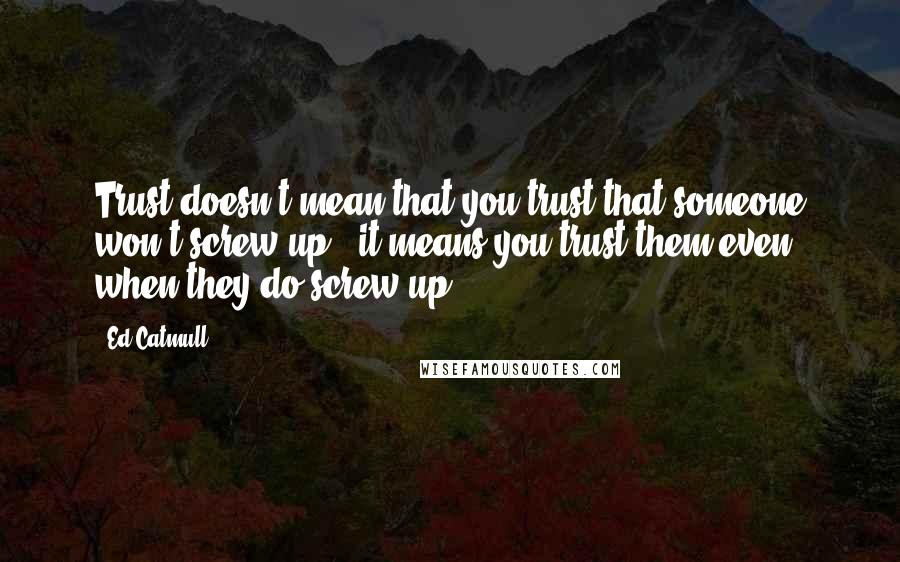 Ed Catmull Quotes: Trust doesn't mean that you trust that someone won't screw up - it means you trust them even when they do screw up.