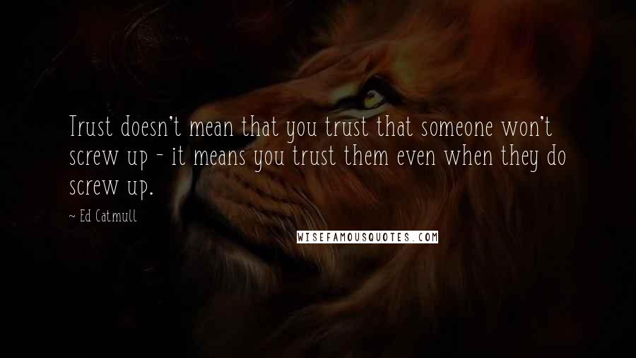 Ed Catmull Quotes: Trust doesn't mean that you trust that someone won't screw up - it means you trust them even when they do screw up.