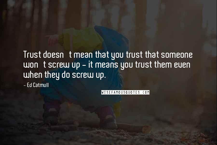 Ed Catmull Quotes: Trust doesn't mean that you trust that someone won't screw up - it means you trust them even when they do screw up.