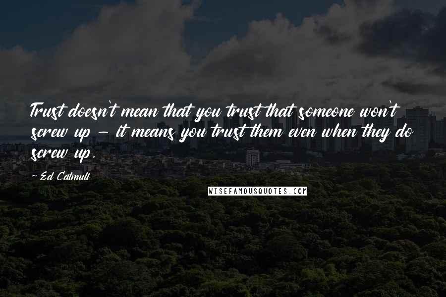 Ed Catmull Quotes: Trust doesn't mean that you trust that someone won't screw up - it means you trust them even when they do screw up.