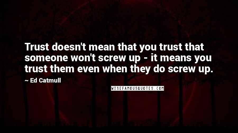 Ed Catmull Quotes: Trust doesn't mean that you trust that someone won't screw up - it means you trust them even when they do screw up.