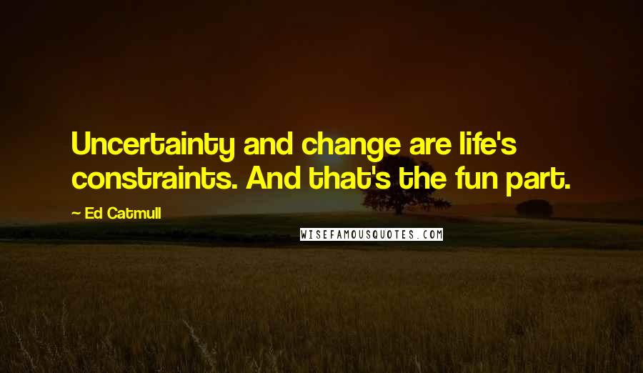 Ed Catmull Quotes: Uncertainty and change are life's constraints. And that's the fun part.