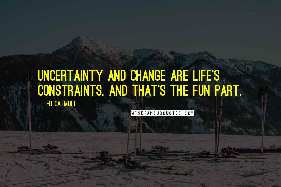 Ed Catmull Quotes: Uncertainty and change are life's constraints. And that's the fun part.