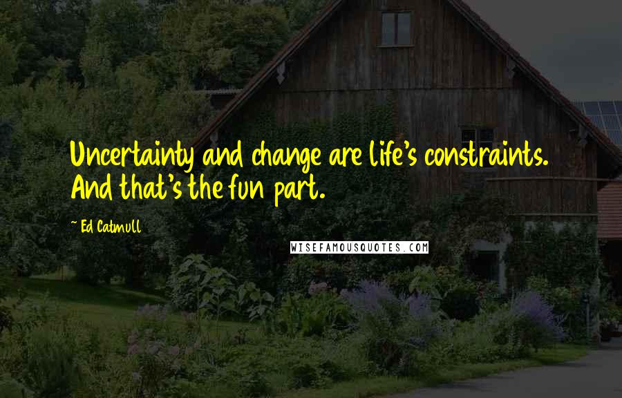 Ed Catmull Quotes: Uncertainty and change are life's constraints. And that's the fun part.