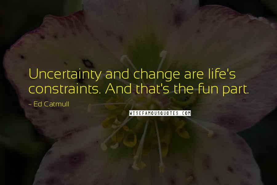 Ed Catmull Quotes: Uncertainty and change are life's constraints. And that's the fun part.