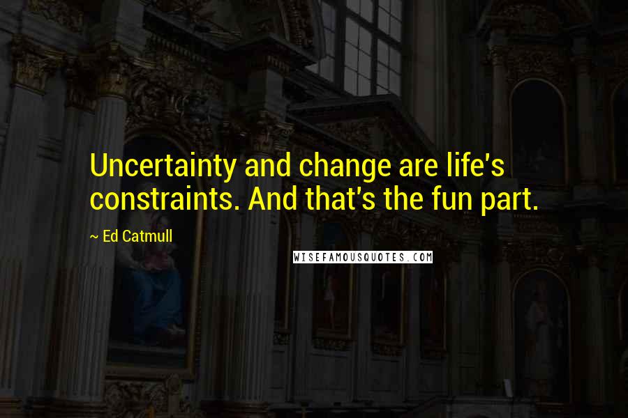 Ed Catmull Quotes: Uncertainty and change are life's constraints. And that's the fun part.