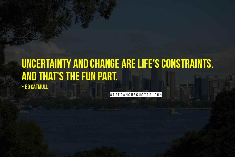 Ed Catmull Quotes: Uncertainty and change are life's constraints. And that's the fun part.