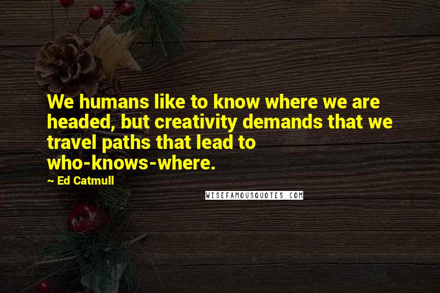 Ed Catmull Quotes: We humans like to know where we are headed, but creativity demands that we travel paths that lead to who-knows-where.