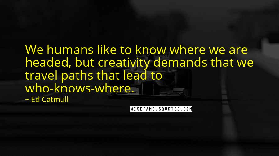 Ed Catmull Quotes: We humans like to know where we are headed, but creativity demands that we travel paths that lead to who-knows-where.