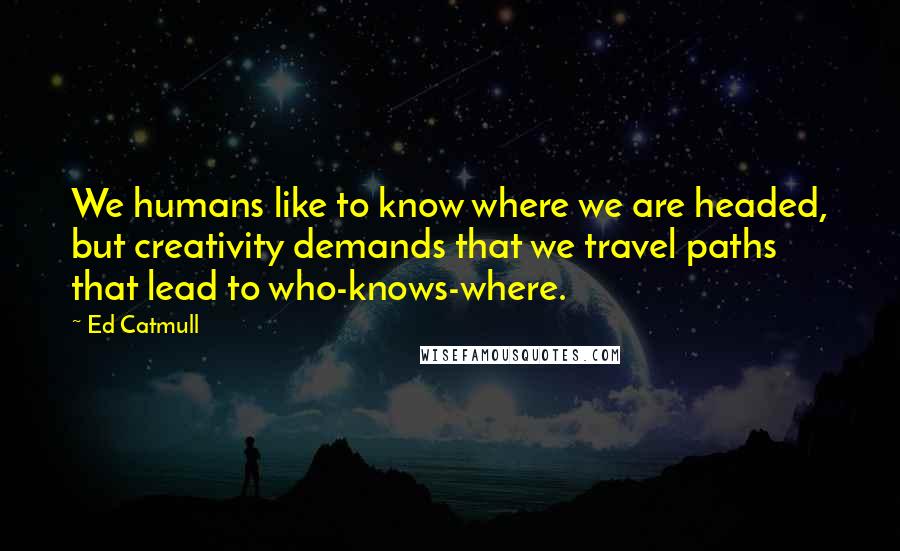 Ed Catmull Quotes: We humans like to know where we are headed, but creativity demands that we travel paths that lead to who-knows-where.