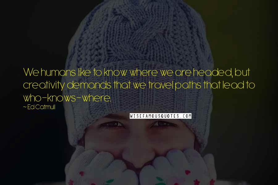 Ed Catmull Quotes: We humans like to know where we are headed, but creativity demands that we travel paths that lead to who-knows-where.